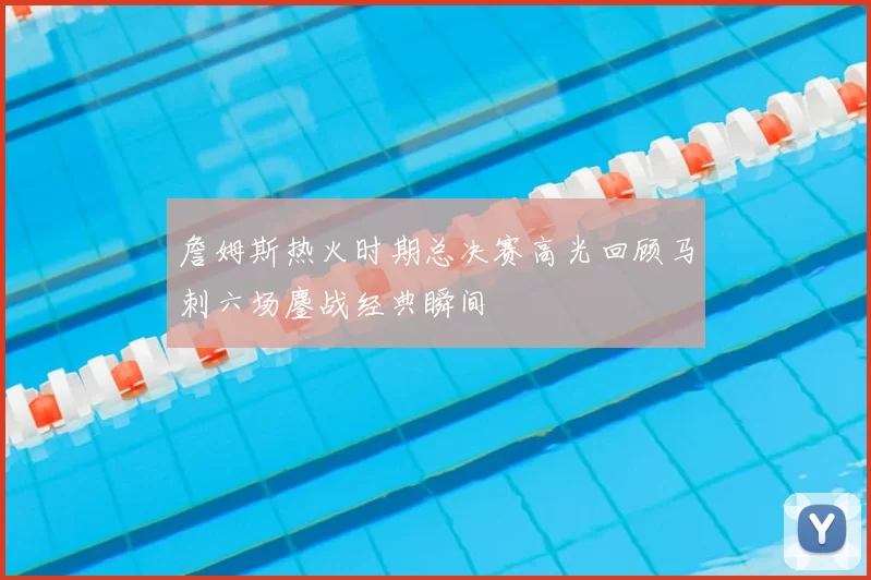 詹姆斯热火时期总决赛高光回顾马刺六场鏖战经典瞬间