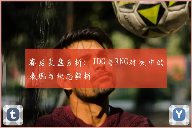 赛后复盘分析:JDG与RNG对决中的表现与状态解析