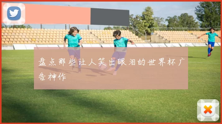盘点那些让人笑出眼泪的世界杯广告神作