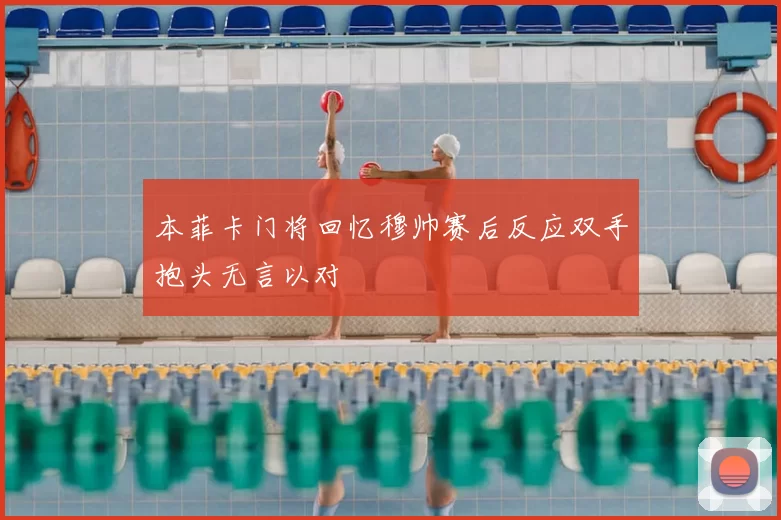 本菲卡门将回忆穆帅赛后反应双手抱头无言以对