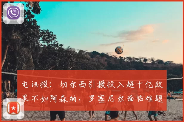 电讯报：切尔西引援投入超十亿效果不如阿森纳，罗塞尼尔面临难题