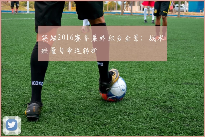 英超2016赛季最终积分全景：战术较量与命运转折