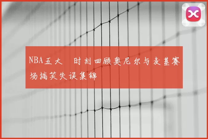 NBA五大囧时刻回顾奥尼尔与麦基赛场搞笑失误集锦