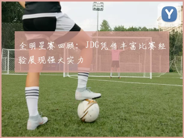 全明星赛回顾:JDG凭借丰富比赛经验展现强大实力