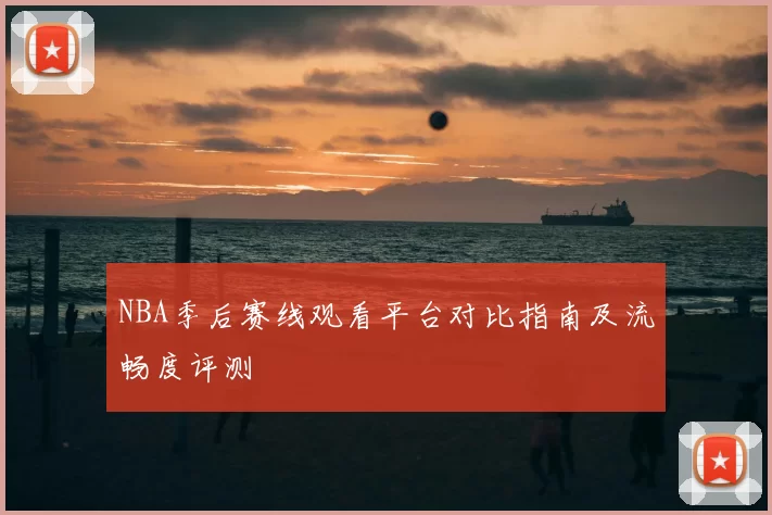 NBA季后赛线观看平台对比指南及流畅度评测