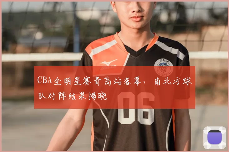 CBA全明星赛青岛站落幕,南北方球队对阵结果揭晓