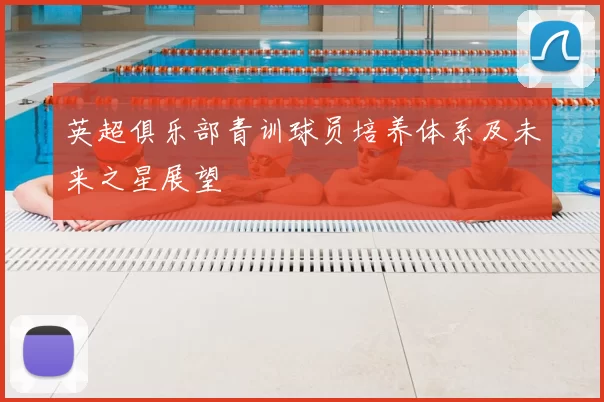 英超俱乐部青训球员培养体系及未来之星展望