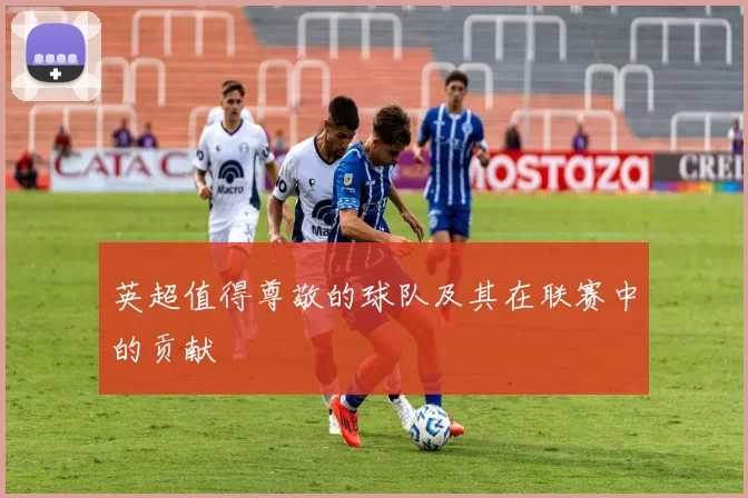 英超值得尊敬的球队及其在联赛中的贡献