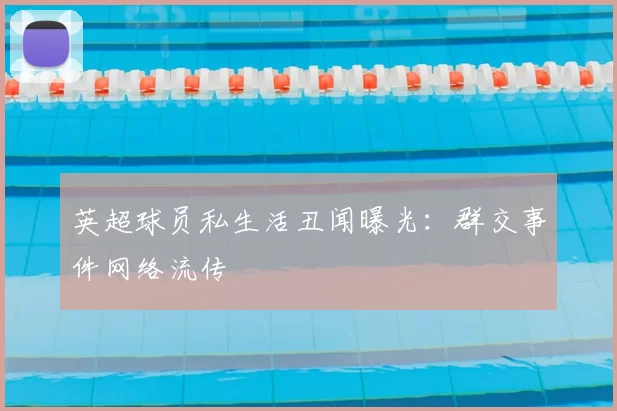 英超球员私生活丑闻曝光：群交事件网络流传