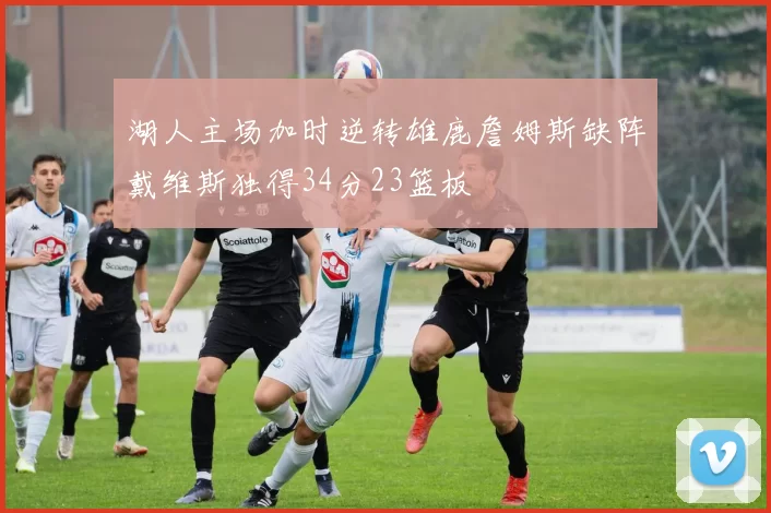 湖人主场加时逆转雄鹿詹姆斯缺阵戴维斯独得34分23篮板