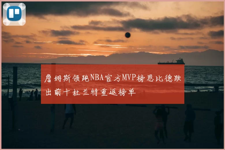 詹姆斯领跑NBA官方MVP榜恩比德跌出前十杜兰特重返榜单