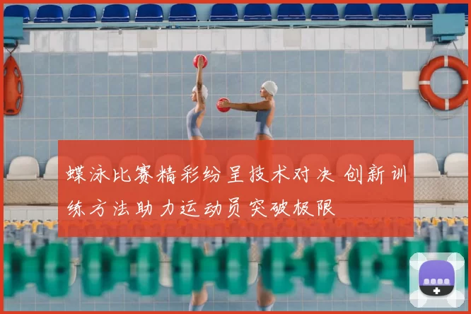 蝶泳比赛精彩纷呈技术对决 创新训练方法助力运动员突破极限