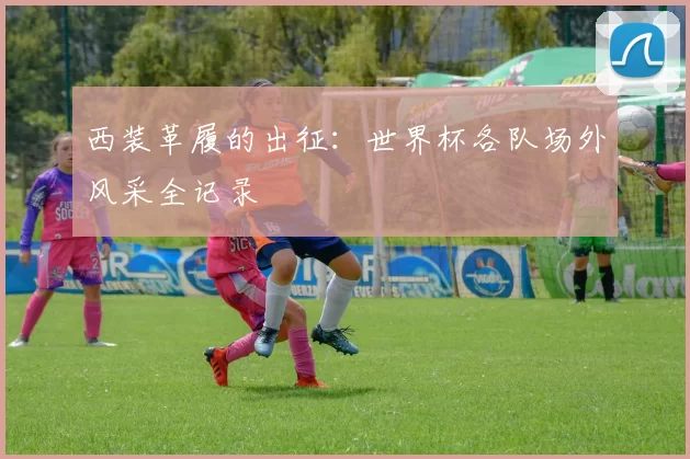 西装革履的出征:世界杯各队场外风采全记录